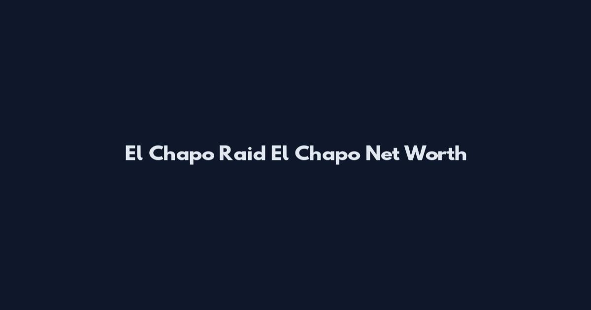 El Chapo Raid El Chapo Net Worth