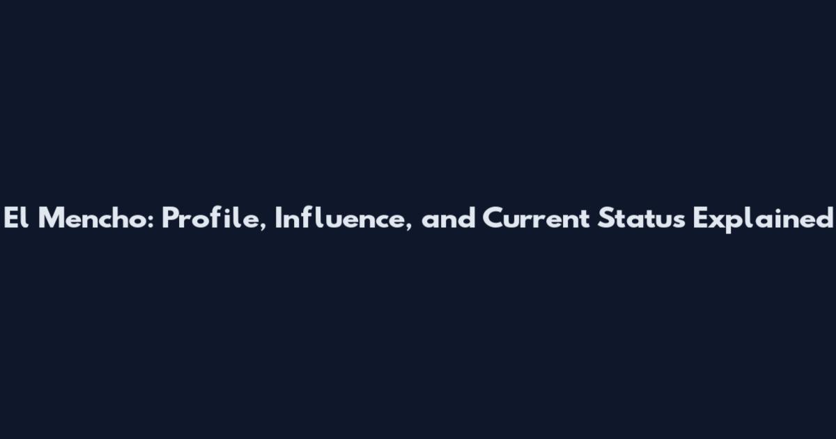 El Mencho: Profile, Influence, and Current Status Explained