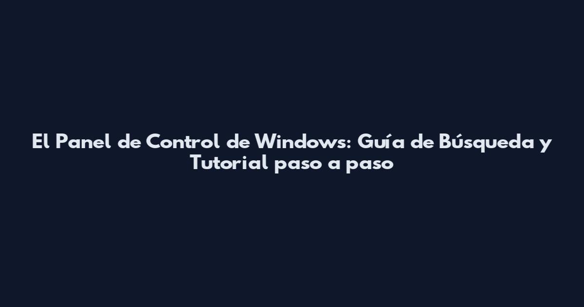 El Panel de Control de Windows: Guía de Búsqueda y Tutorial paso a paso