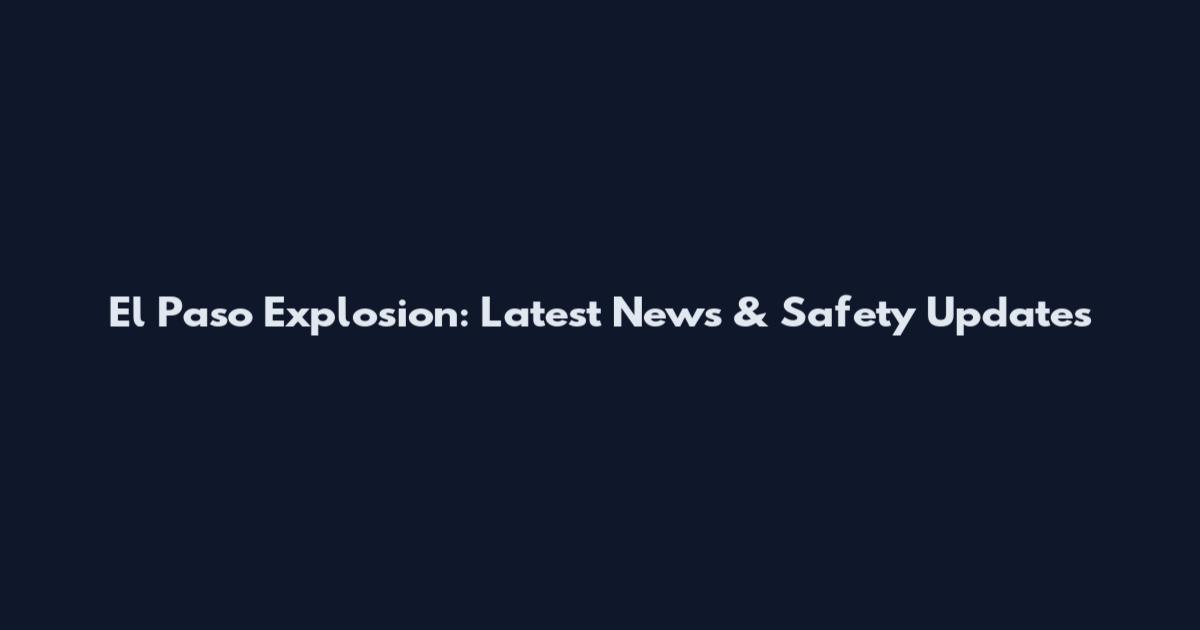 El Paso Explosion: Latest News & Safety Updates
