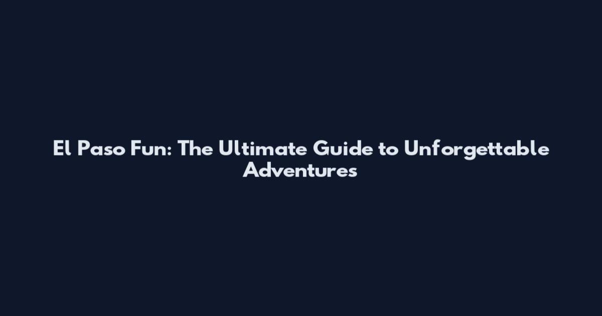 El Paso Fun: The Ultimate Guide to Unforgettable Adventures