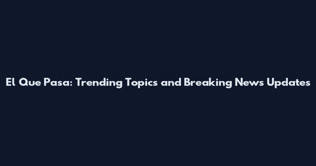 El Que Pasa: Trending Topics and Breaking News Updates