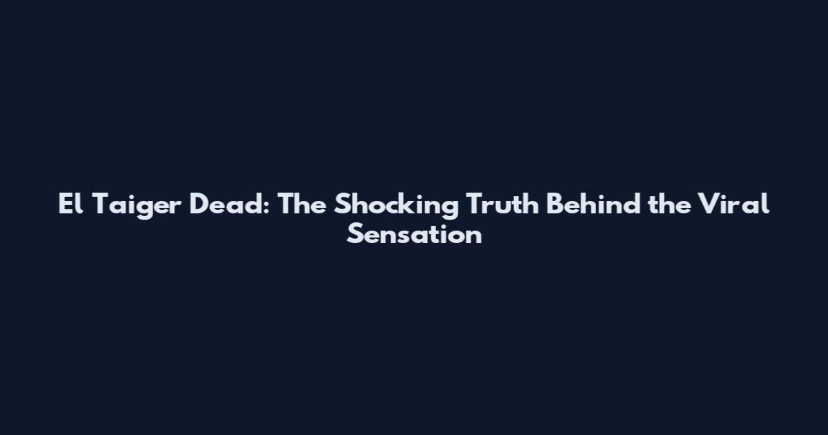 El Taiger Dead: The Shocking Truth Behind the Viral Sensation