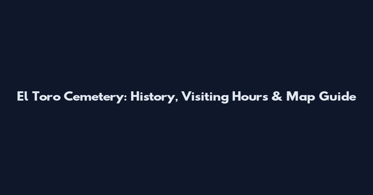 El Toro Cemetery: History, Visiting Hours & Map Guide