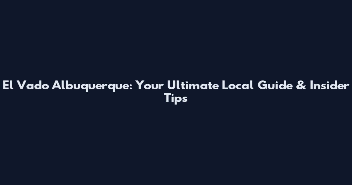 El Vado Albuquerque: Your Ultimate Local Guide & Insider Tips
