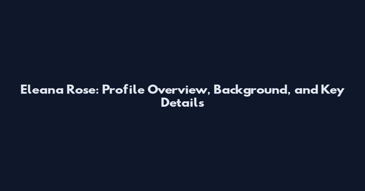 Eleana Rose: Profile Overview, Background, and Key Details