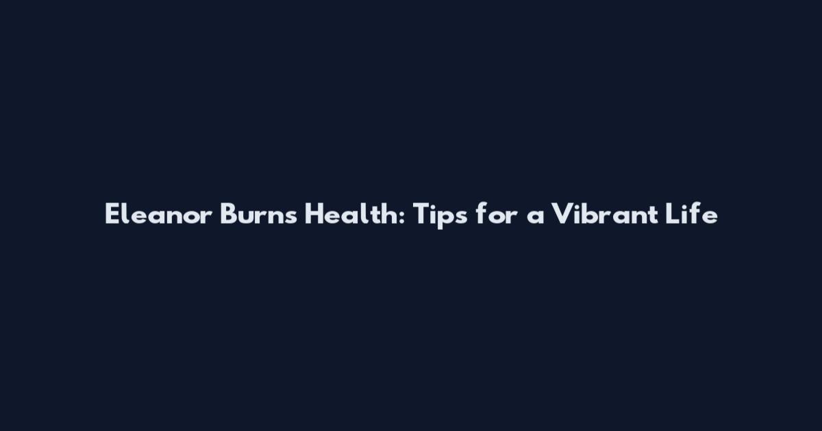 Eleanor Burns Health: Tips for a Vibrant Life