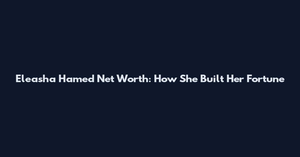 Eleasha Hamed Net Worth: How She Built Her Fortune