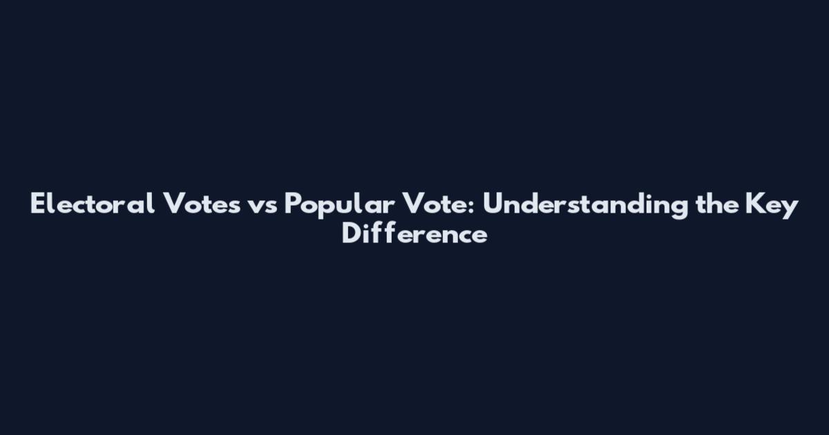 Electoral Votes vs Popular Vote: Understanding the Key Difference