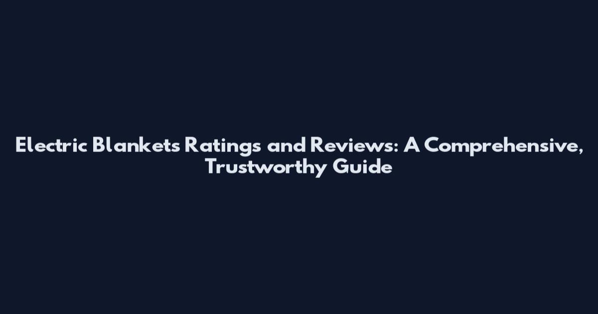 Electric Blankets Ratings and Reviews: A Comprehensive, Trustworthy Guide