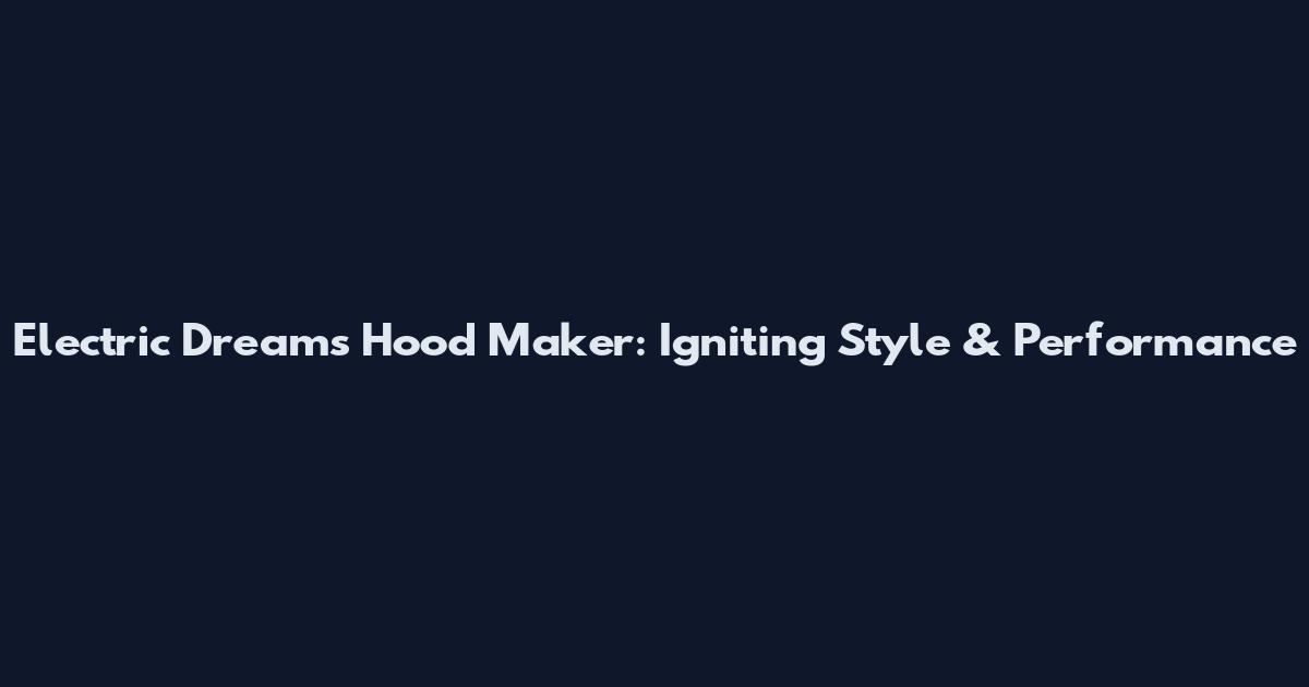 Electric Dreams Hood Maker: Igniting Style & Performance