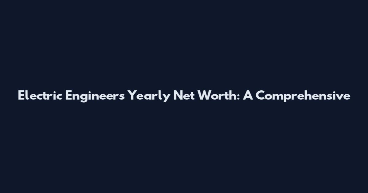 Electric Engineer's Yearly Net Worth: A Comprehensive