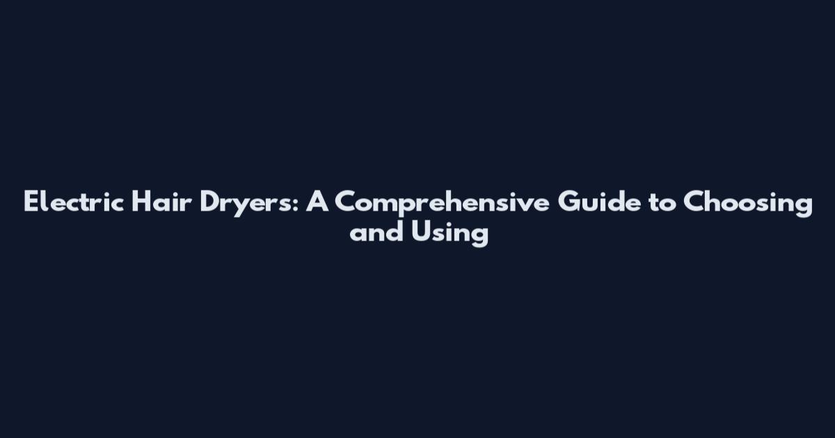 Electric Hair Dryers: A Comprehensive Guide to Choosing and Using