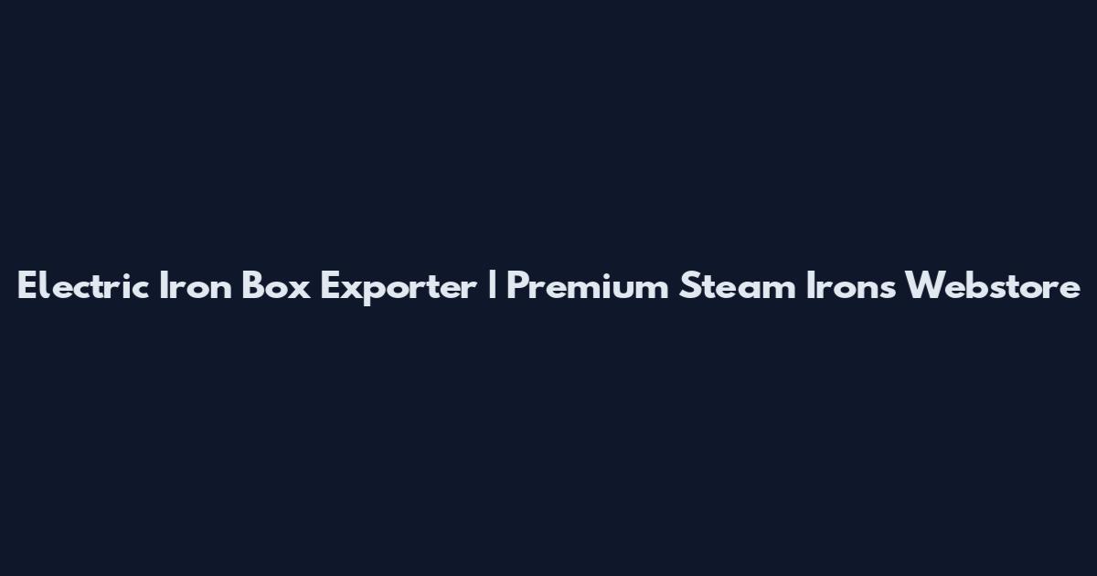 Electric Iron Box Exporter | Premium Steam Irons Webstore
