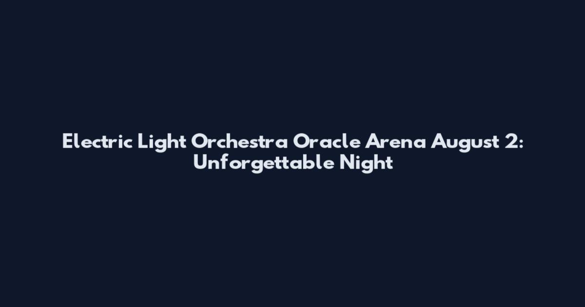 Electric Light Orchestra Oracle Arena August 2: Unforgettable Night