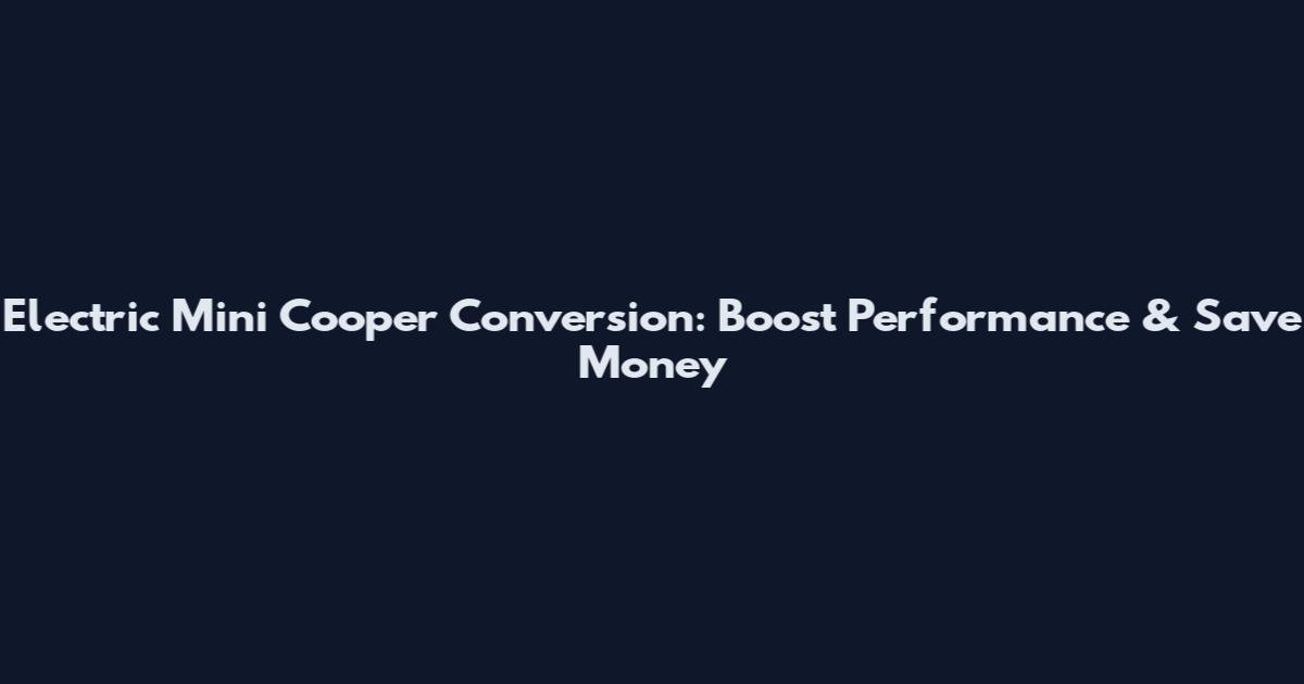 Electric Mini Cooper Conversion: Boost Performance & Save Money