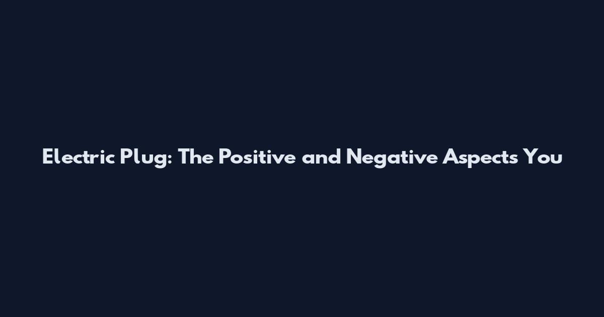 Electric Plug: The Positive and Negative Aspects You