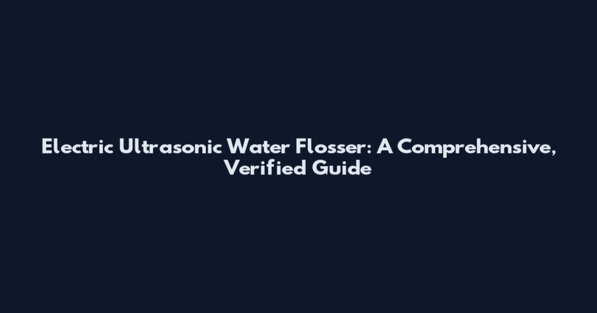 Electric Ultrasonic Water Flosser: A Comprehensive, Verified Guide