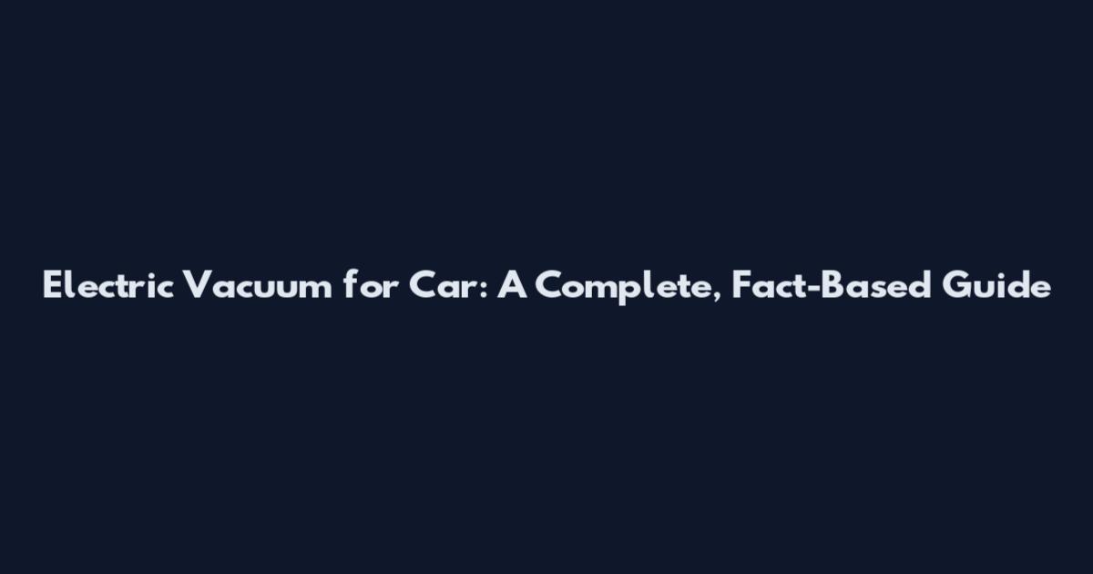 Electric Vacuum for Car: A Complete, Fact-Based Guide
