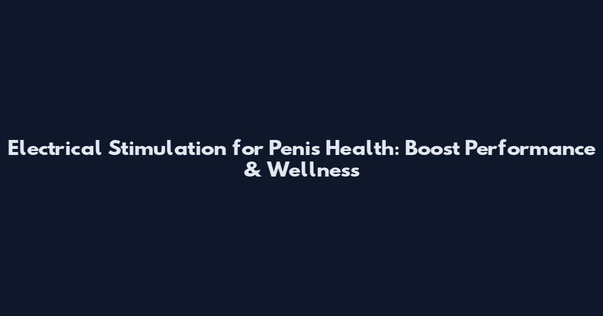 Electrical Stimulation for Penis Health: Boost Performance & Wellness
