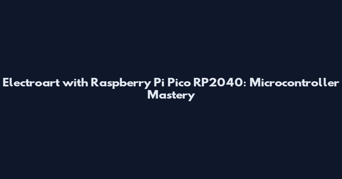 Electroart with Raspberry Pi Pico RP2040: Microcontroller Mastery