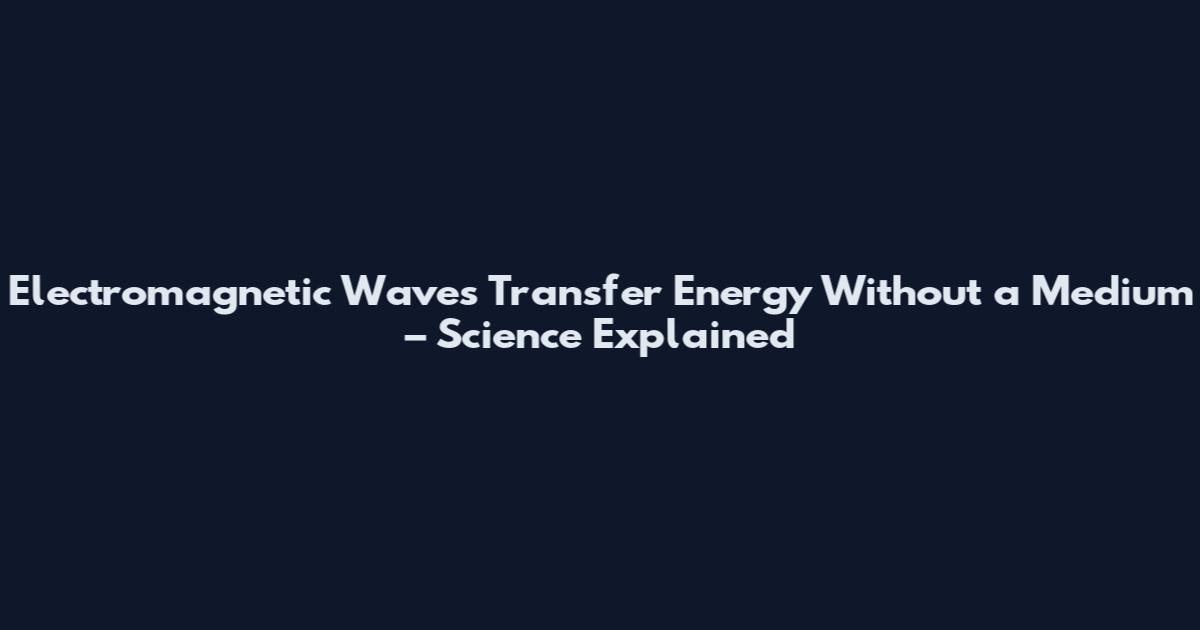 Electromagnetic Waves Transfer Energy Without a Medium – Science Explained