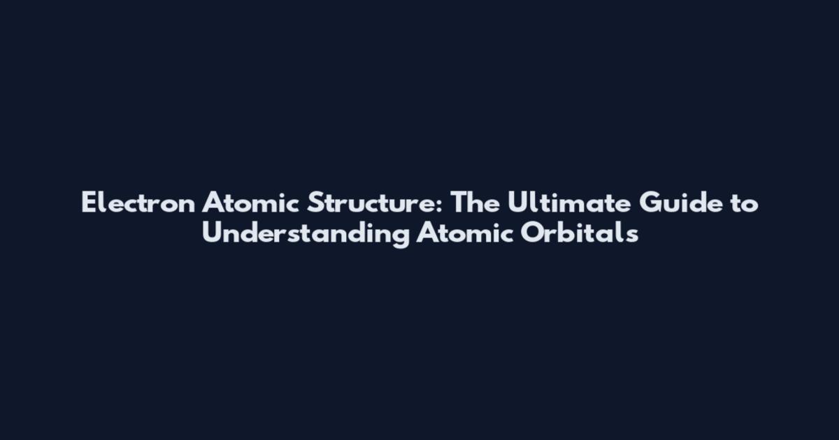 Electron Atomic Structure: The Ultimate Guide to Understanding Atomic Orbitals