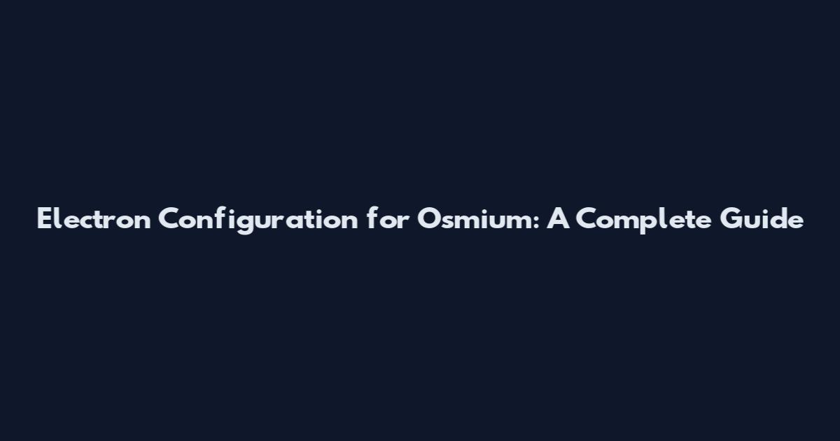Electron Configuration for Osmium: A Complete Guide