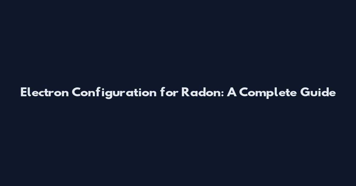 Electron Configuration for Radon: A Complete Guide