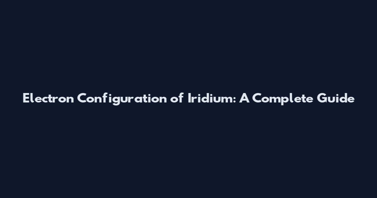 Electron Configuration of Iridium: A Complete Guide