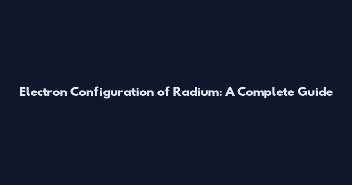 Electron Configuration of Radium: A Complete Guide
