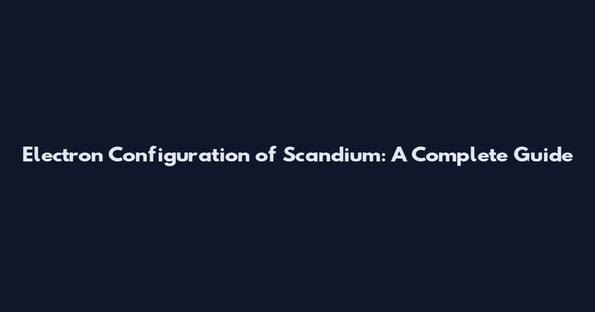 Electron Configuration of Scandium: A Complete Guide