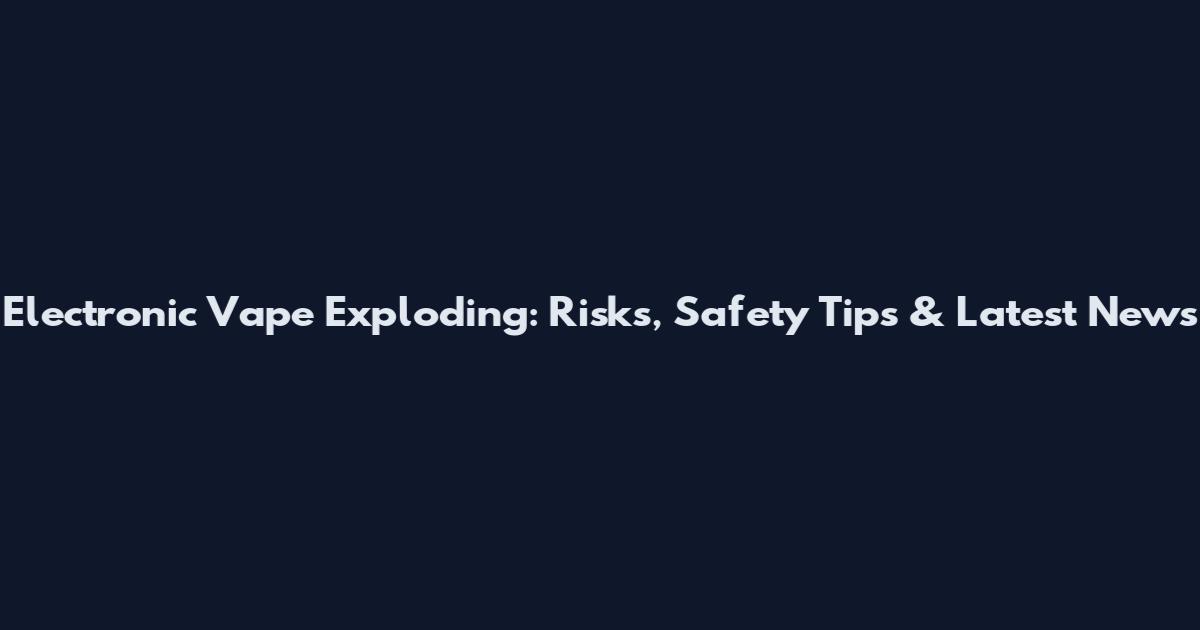 Electronic Vape Exploding: Risks, Safety Tips & Latest News