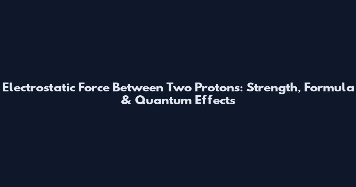 Electrostatic Force Between Two Protons: Strength, Formula & Quantum Effects