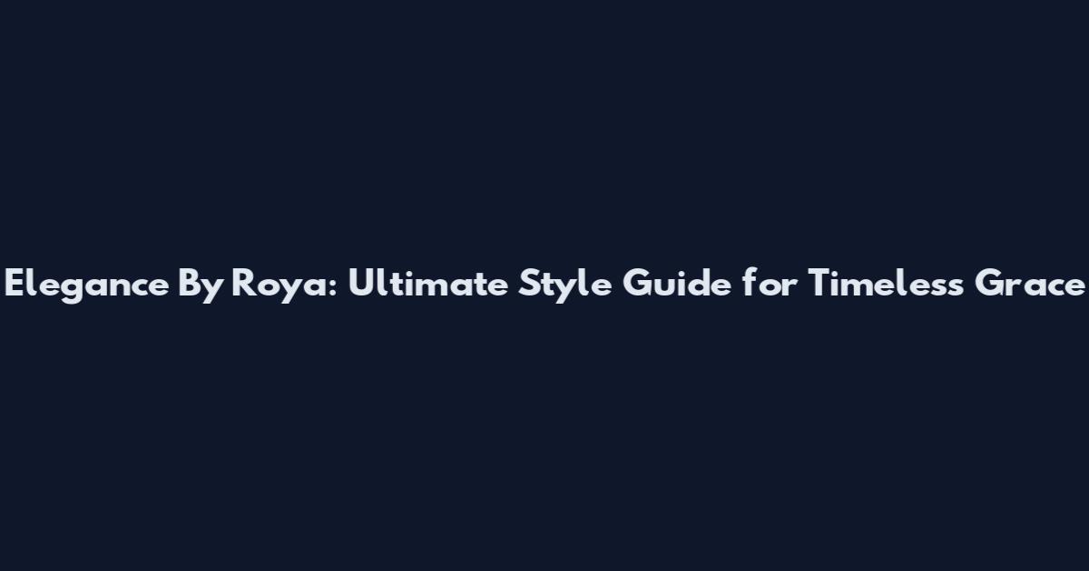 Elegance By Roya: Ultimate Style Guide for Timeless Grace