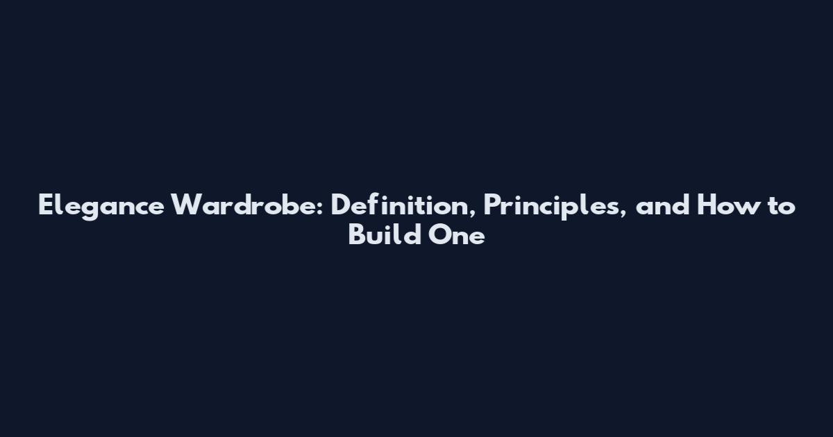 Elegance Wardrobe: Definition, Principles, and How to Build One