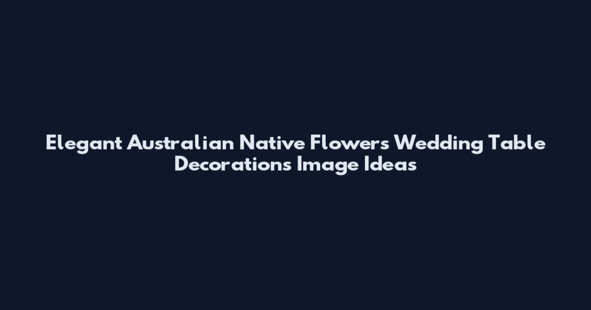 Elegant Australian Native Flowers Wedding Table Decorations Image Ideas
