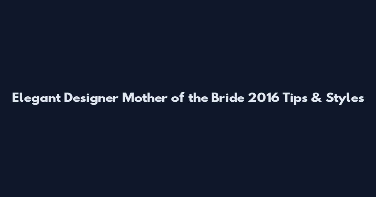 Elegant Designer Mother of the Bride 2016 Tips & Styles