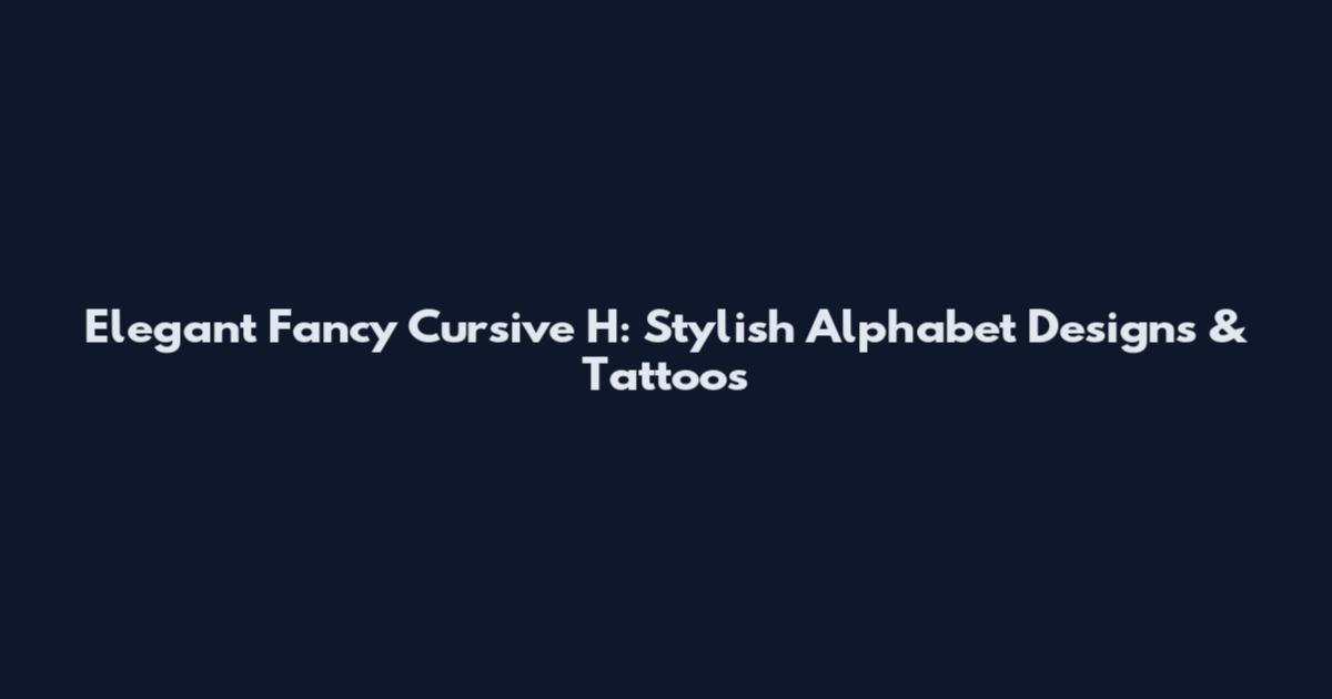 Elegant Fancy Cursive H: Stylish Alphabet Designs & Tattoos