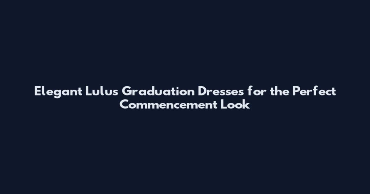 Elegant Lulus Graduation Dresses for the Perfect Commencement Look