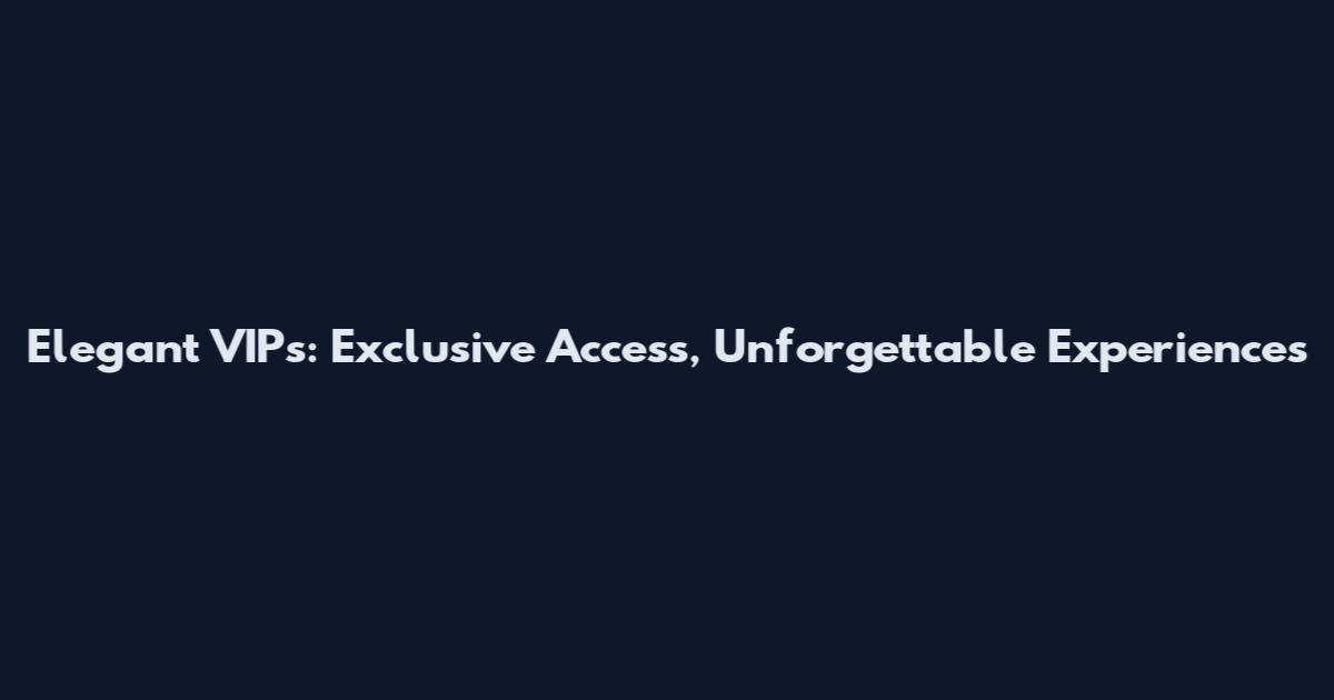 Elegant VIPs: Exclusive Access, Unforgettable Experiences