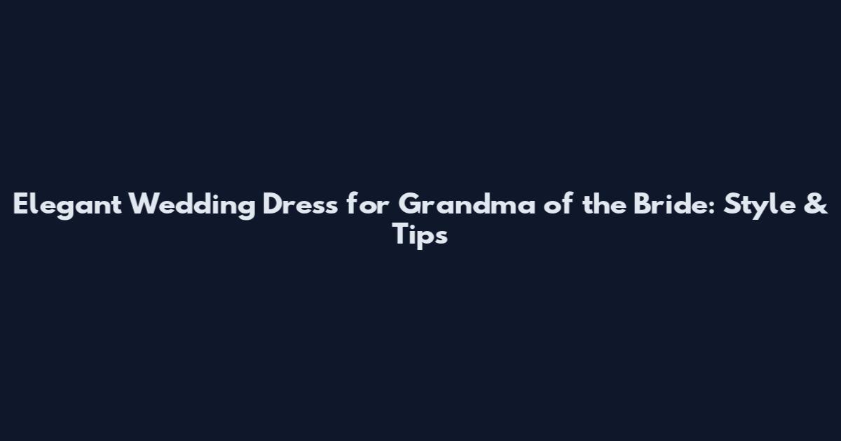 Elegant Wedding Dress for Grandma of the Bride: Style & Tips