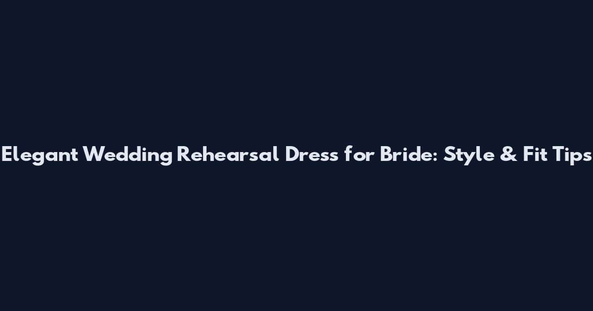 Elegant Wedding Rehearsal Dress for Bride: Style & Fit Tips
