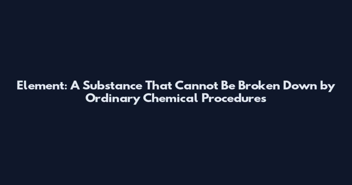 Element: A Substance That Cannot Be Broken Down by Ordinary Chemical Procedures