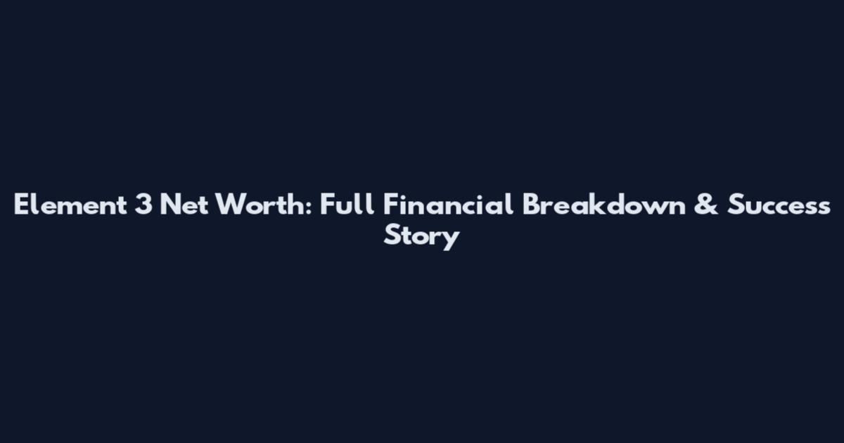 Element 3 Net Worth: Full Financial Breakdown & Success Story