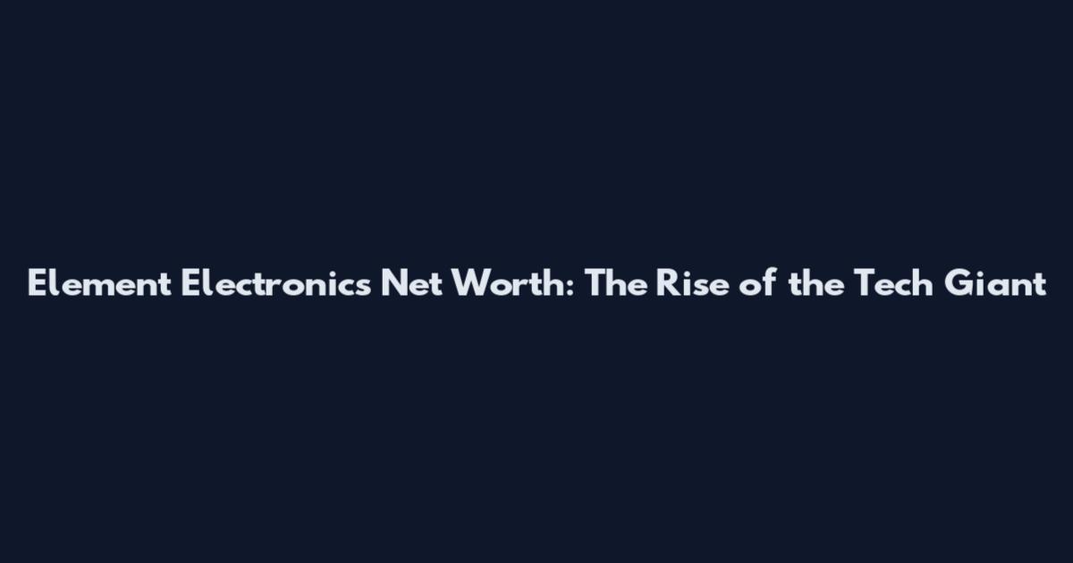 Element Electronics Net Worth: The Rise of the Tech Giant