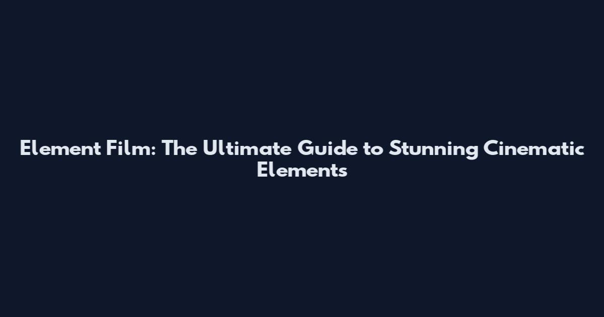Element Film: The Ultimate Guide to Stunning Cinematic Elements