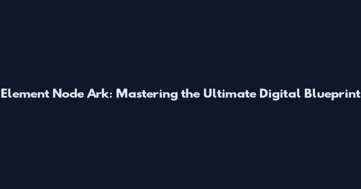 Element Node Ark: Mastering the Ultimate Digital Blueprint