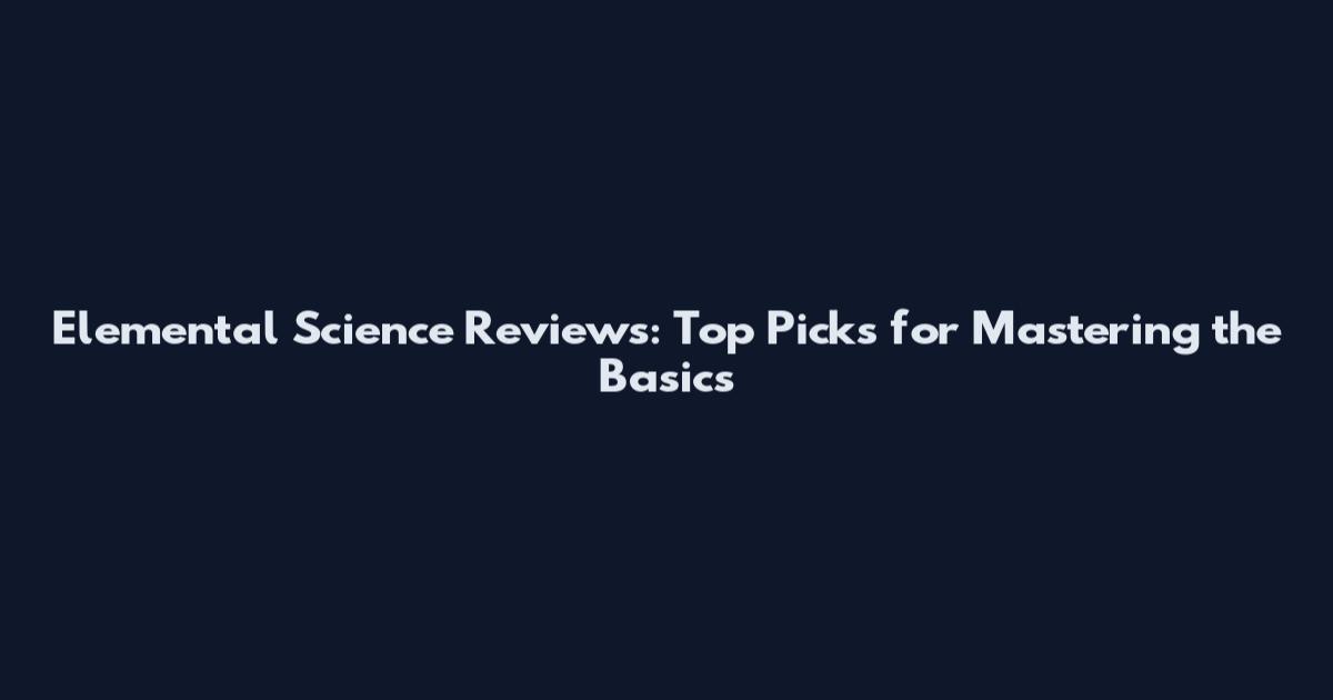 Elemental Science Reviews: Top Picks for Mastering the Basics