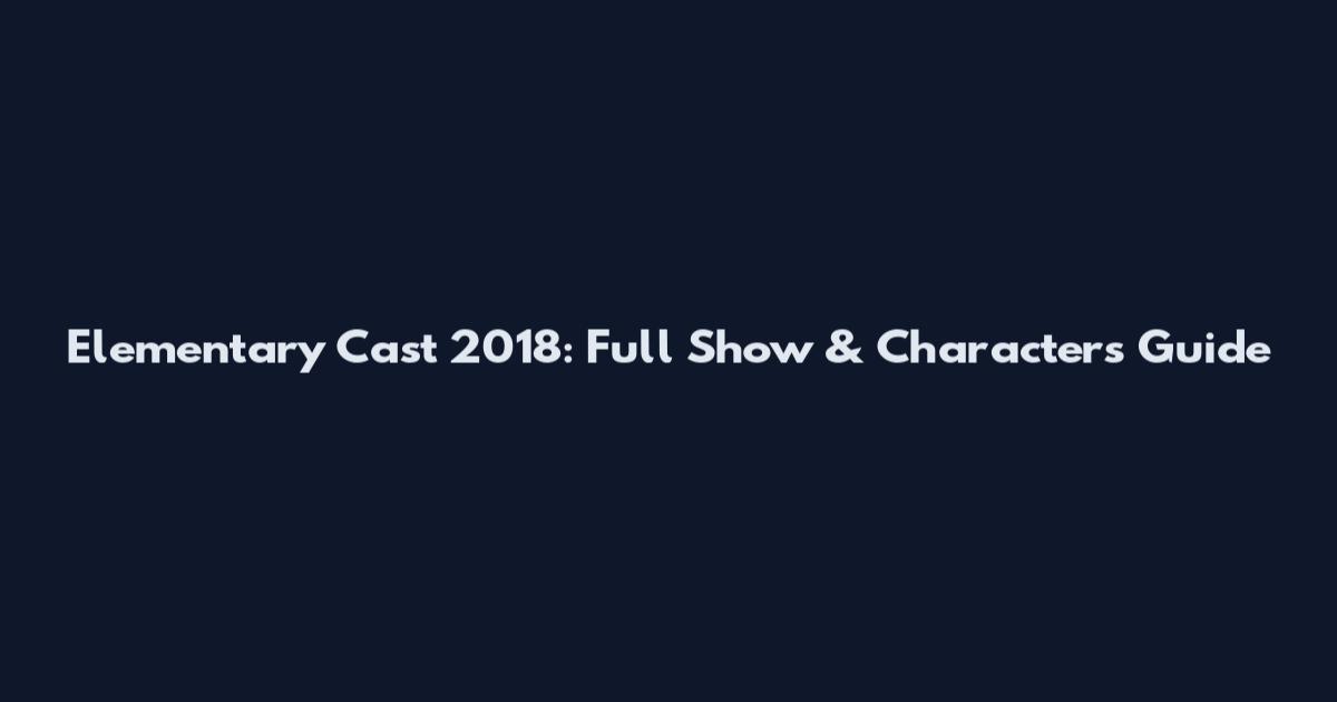 Elementary Cast 2018: Full Show & Characters Guide